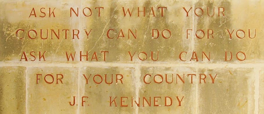 Ask not what your country can do for you ask what you can do for your country J. F. Kennedy